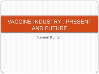 VACCINE INDUSTRY : PRESENT
       AND FUTURE
         Naveen Kumar
 