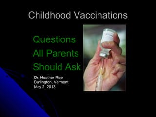 Childhood VaccinationsChildhood Vaccinations
QuestionsQuestions
All ParentsAll Parents
Should AskShould Ask
Dr. Heather Rice
Burlington, Vermont
May 2, 2013
 