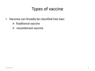 Types of vaccine
• Vaccines can broadly be classified into two:
 Traditional vaccine
 recombinant vaccine
5/19/2023 11
 