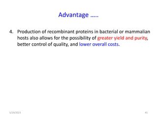 4. Production of recombinant proteins in bacterial or mammalian
hosts also allows for the possibility of greater yield and purity,
better control of quality, and lower overall costs.
5/19/2023 45
Advantage …..
 
