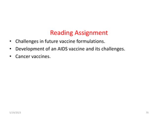 Reading Assignment
• Challenges in future vaccine formulations.
• Development of an AIDS vaccine and its challenges.
• Cancer vaccines.
5/19/2023 70
 