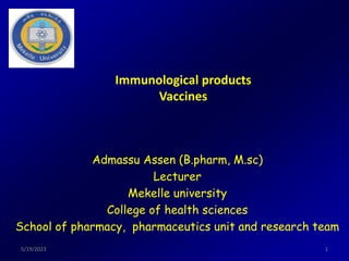 5/19/2023 1
Immunological products
Vaccines
Admassu Assen (B.pharm, M.sc)
Lecturer
Mekelle university
College of health sciences
School of pharmacy, pharmaceutics unit and research team
5/19/2023 1
 