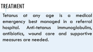 TREATMENT
Tetanus at any age is a medical
emergency best managed in a referral
hospital. Anti-tetanus immunoglobulins,
antibiotics, wound care and supportive
measures are needed.
 