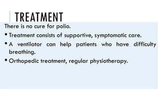 TREATMENT
There is no cure for polio.
 Treatment consists of supportive, symptomatic care.
 A ventilator can help patients who have difficulty
breathing.
 Orthopedic treatment, regular physiotherapy.
 