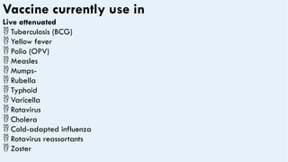 Vaccine currently use in
Live attenuated
 Tuberculosis (BCG)
 Yellow fever
 Polio (OPV)
 Measles
 Mumps-
 Rubella
 Typhoid
 Varicella
 Rotavirus
 Cholera
 Cold-adapted influenza
 Rotavirus reassortants
 Zoster
 