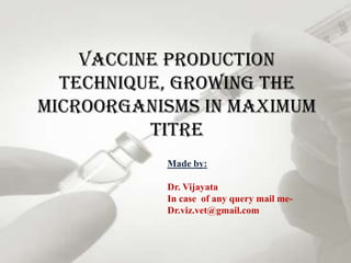 Vaccine Production
  technique, Growing the
microorganisms in maximum
          titre
           Made by:

           Dr. Vijayata
           In case of any query mail me-
           Dr.viz.vet@gmail.com
 