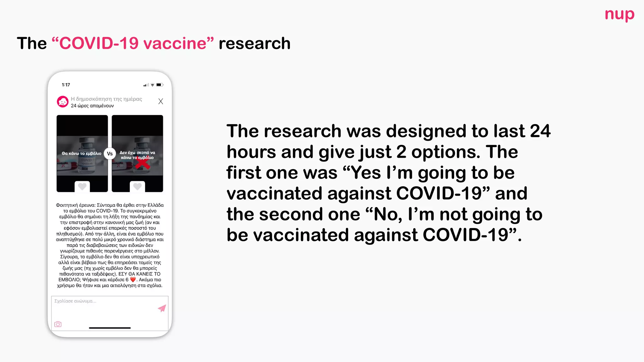 The research was designed to last 24
hours and give just 2 options. The
first one was “Yes I’m going to be
vaccinated against COVID-19” and
the second one “No, I’m not going to
be vaccinated against COVID-19”.
nup
The “COVID-19 vaccine” research
 