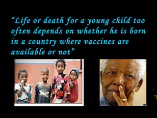 “Life or death for a young child too
often depends on whether he is born
in a country where vaccines are
available or not”
 