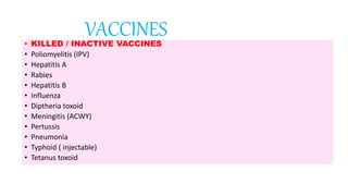 • KILLED / INACTIVE VACCINES
• Poliomyelitis (IPV)
• Hepatitis A
• Rabies
• Hepatitis B
• Influenza
• Diptheria toxoid
• Meningitis (ACWY)
• Pertussis
• Pneumonia
• Typhoid ( injectable)
• Tetanus toxoid
VACCINES
 