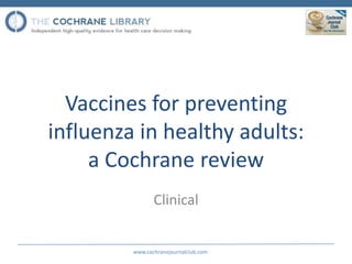 Vaccines for preventing
influenza in healthy adults:
     a Cochrane review
                Clinical


         www.cochranejournalclub.com
 
