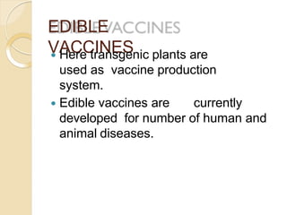 EDIBLE
VACCINES Here transgenic plants are
used as vaccine production
system.
 Edible vaccines are currently
developed for number of human and
animal diseases.
 