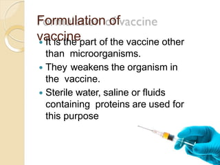 Formulation of
vaccine It is the part of the vaccine other
than microorganisms.
 They weakens the organism in
the vaccine.
 Sterile water, saline or fluids
containing proteins are used for
this purpose
 