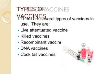 TYPES OF
VACCINES There are several types of vaccines in
use. They are:
 Live attentuated vaccine
 Killed vaccines
 Recombinant vaccines
 DNA vaccines
 Cock tail vaccines
 