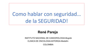 Como hablar con seguridad…
de la SEGURIDAD!
René Pareja
INSTITUTO NACIONAL DE CANCEROLOGIA-Bogotá
CLINICA DE ONCOLOGIAASTORGA-Medellín
COLOMBIA
 