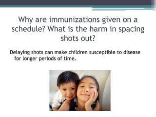 Why are immunizations given on a
schedule? What is the harm in spacing
             shots out?
Delaying shots can make children susceptible to disease
 for longer periods of time.
 