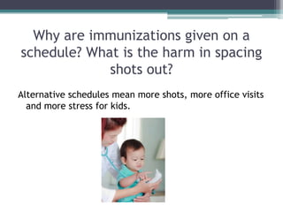 Why are immunizations given on a
schedule? What is the harm in spacing
             shots out?
Alternative schedules mean more shots, more office visits
  and more stress for kids.
 