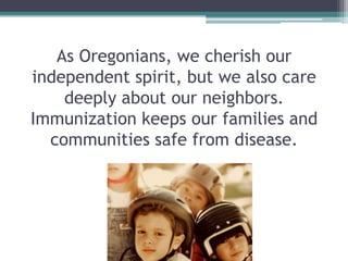 As Oregonians, we cherish our
independent spirit, but we also care
    deeply about our neighbors.
Immunization keeps our families and
  communities safe from disease.
 