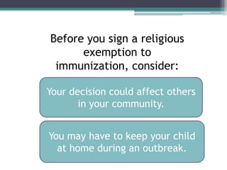 Before you sign a religious
      exemption to
 immunization, consider:

Your decision could affect others
       in your community.


You may have to keep your child
  at home during an outbreak.
 