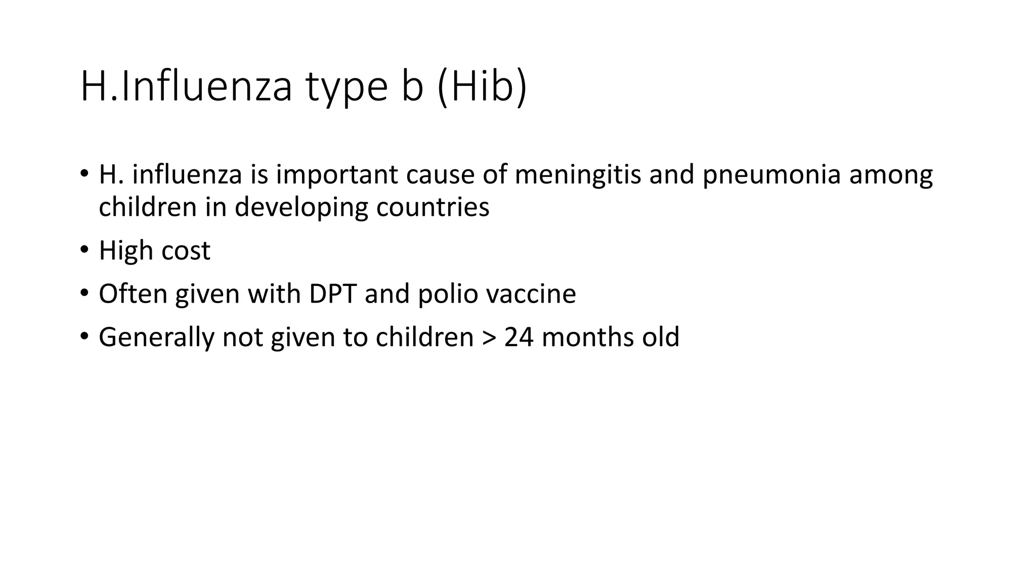 H.Influenza type b (Hib)
• H. influenza is important cause of meningitis and pneumonia among
children in developing countries
• High cost
• Often given with DPT and polio vaccine
• Generally not given to children > 24 months old
 