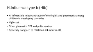 H.Influenza type b (Hib)
• H. influenza is important cause of meningitis and pneumonia among
children in developing countries
• High cost
• Often given with DPT and polio vaccine
• Generally not given to children > 24 months old
 