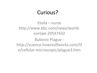 Curious?
Ebola – nurse
http://www.bbc.com/news/world-
europe-29547432
Bubonic Plague -
http://science.howstuffworks.com/lif
e/cellular-microscopic/plague3.htm
 