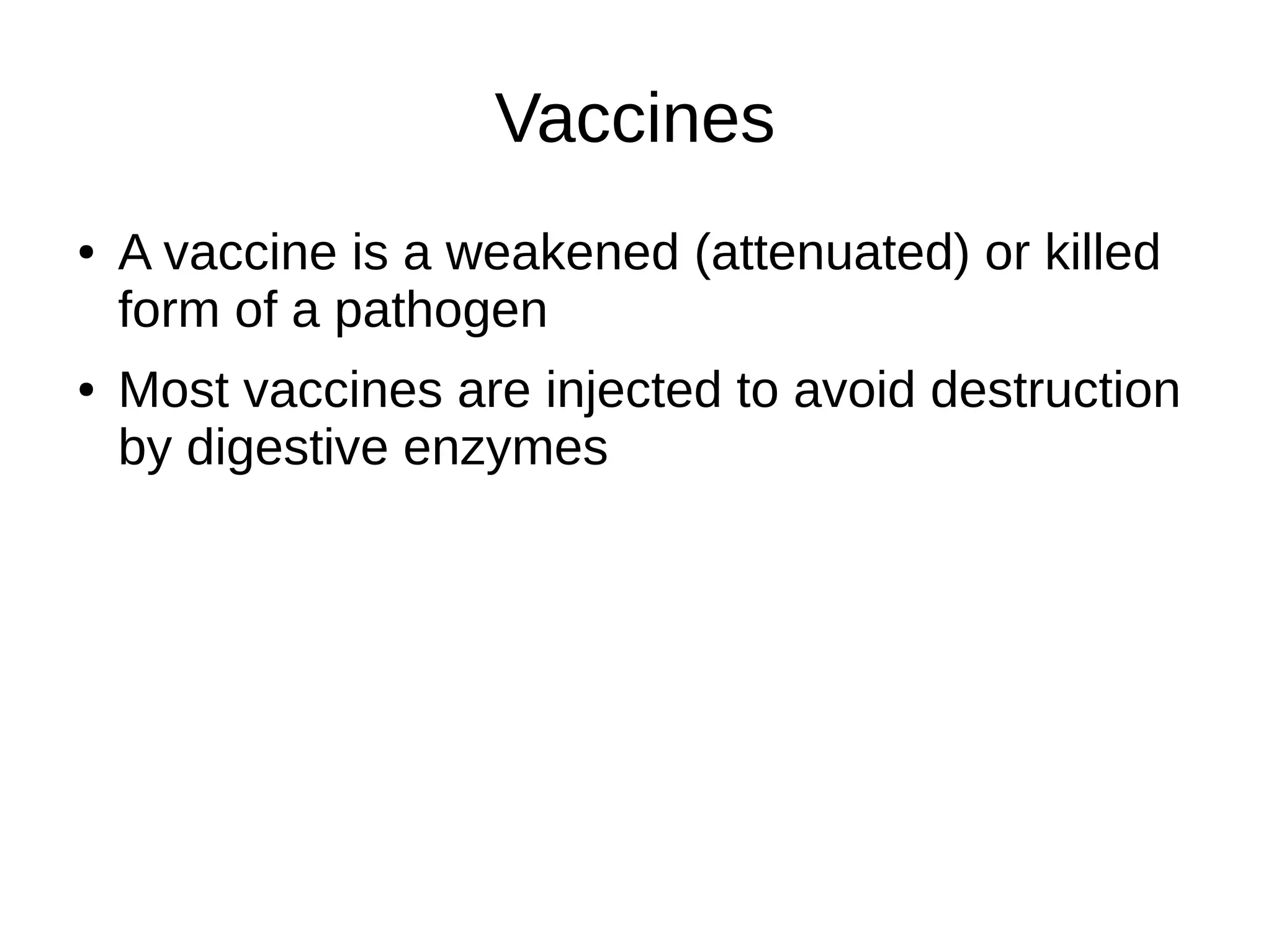 Vaccines
● A vaccine is a weakened (attenuated) or killed
form of a pathogen
● Most vaccines are injected to avoid destruction
by digestive enzymes