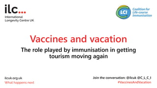 Vaccines and vacation
The role played by immunisation in getting
tourism moving again
Join the conversation: @ilcuk @C_L_C_I
#VaccinesAndVacation
 