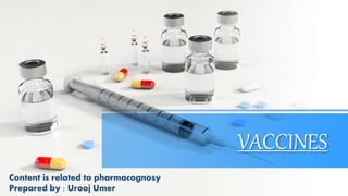 VACCINES
Content is related to pharmacognosy
Prepared by : Urooj Umer
 