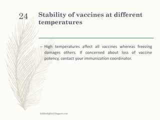 Stability of vaccines at different
temperatures
– High temperatures affect all vaccines whereas freezing
damages others. If concerned about loss of vaccine
potency, contact your immunization coordinator.
hiddenlightsl.blogpost.com
24
 