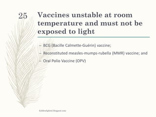 Vaccines unstable at room
temperature and must not be
exposed to light
– BCG (Bacille Calmette-Guérin) vaccine;
– Reconstituted measles-mumps-rubella (MMR) vaccine; and
– Oral Polio Vaccine (OPV)
hiddenlightsl.blogpost.com
25
 