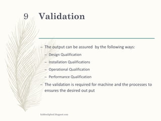 Validation
– The output can be assured by the following ways:
– Design Qualification
– Installation Qualifications
– Operational Qualification
– Performance Qualification
– The validation is required for machine and the processes to
ensures the desired out put
hiddenlightsl.blogpost.com
9
 