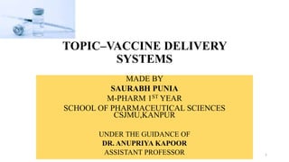 TOPIC–VACCINE DELIVERY
SYSTEMS
MADE BY
SAURABH PUNIA
M-PHARM 1ST YEAR
SCHOOL OF PHARMACEUTICAL SCIENCES
CSJMU,KANPUR
UNDER THE GUIDANCE OF
DR. ANUPRIYA KAPOOR
ASSISTANT PROFESSOR 1
 