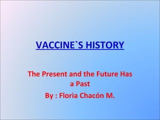 VACCINE`S HISTORY The Present and the Future Has a Past By : Floria Chacón M. 