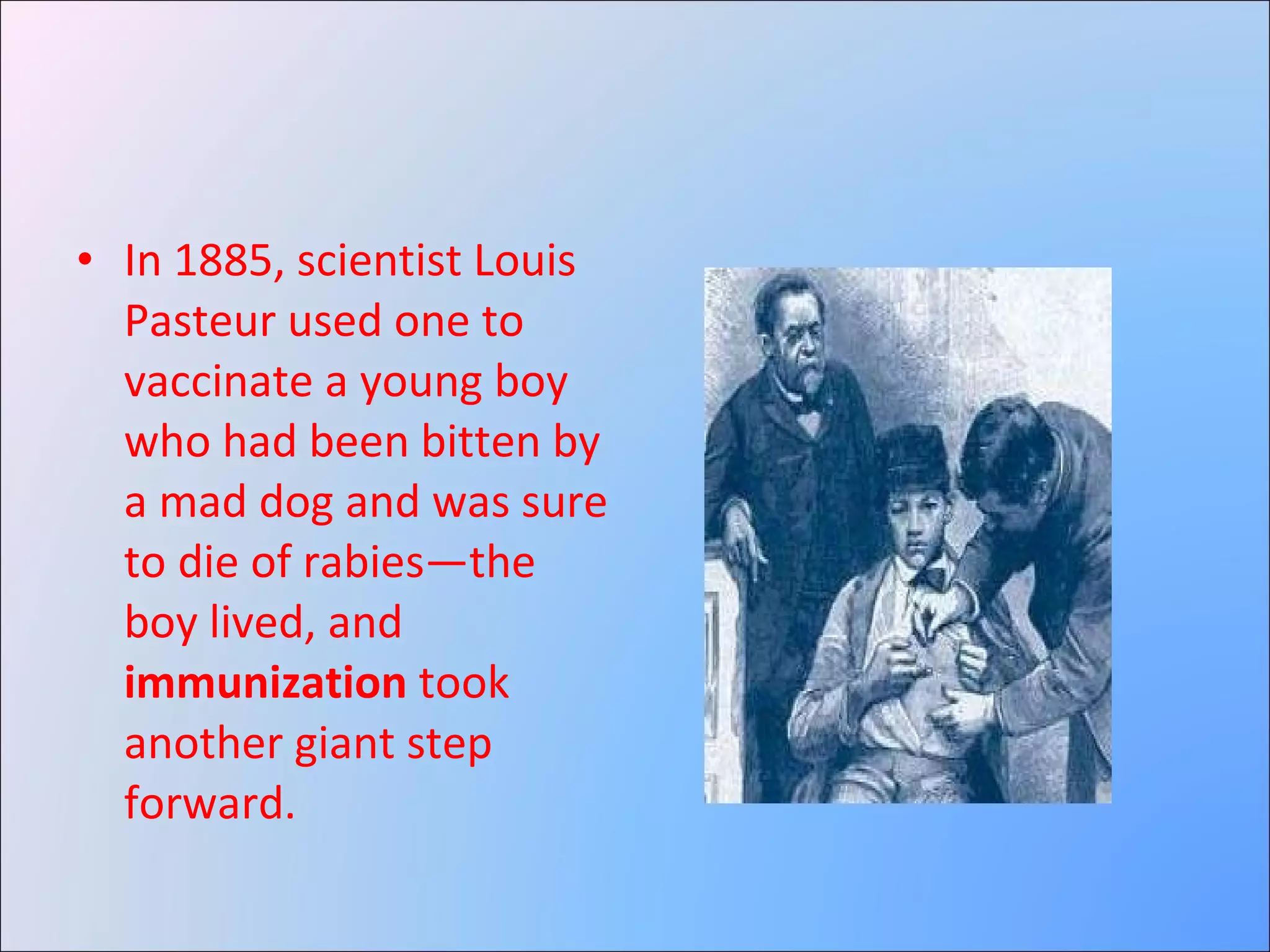 In 1885, scientist Louis Pasteur used one to vaccinate a young boy who had been bitten by a mad dog and was sure to die of rabies—the boy lived, and  immunization  took another giant step forward.  