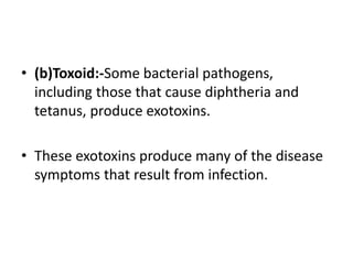 • (b)Toxoid:-Some bacterial pathogens,
including those that cause diphtheria and
tetanus, produce exotoxins.
• These exotoxins produce many of the disease
symptoms that result from infection.
 
