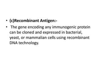 • (c)Recombinant Antigen:-
• The gene encoding any immunogenic protein
can be cloned and expressed in bacterial,
yeast, or mammalian cells using recombinant
DNA technology.
 
