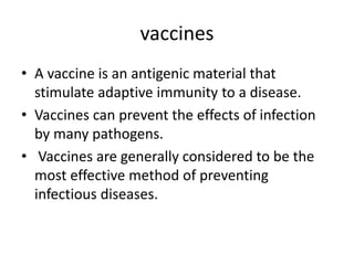 vaccines
• A vaccine is an antigenic material that
stimulate adaptive immunity to a disease.
• Vaccines can prevent the effects of infection
by many pathogens.
• Vaccines are generally considered to be the
most effective method of preventing
infectious diseases.
 