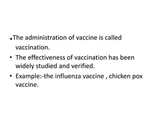 .The administration of vaccine is called
vaccination.
• The effectiveness of vaccination has been
widely studied and verified.
• Example:-the influenza vaccine , chicken pox
vaccine.
 