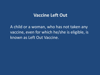 Vaccine Left Out
A child or a woman, who has not taken any
vaccine, even for which he/she is eligible, is
known as Left Out Vaccine.
 