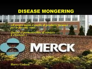 DISEASE MONGERING
«Il nostro sogno è quello di produrre farmaci
per le persone sane.
Questo ci permetterebbe di vendere
a chiunque.»
Harry Gadsen
 