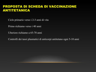 PROPOSTA DI SCHEDA DI VACCINAZIONE
ANTITETANICA
Ciclo primario verso i 2-3 anni di vita
Primo richiamo verso i 40 anni
Ulteriore richiamo a 65-70 anni
Controlli dei tassi plasmatici di anticorpi antitetano ogni 5-10 anni
 