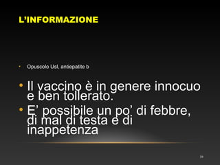 L’INFORMAZIONE
39
• Opuscolo Usl, antiepatite b
• Il vaccino è in genere innocuo
e ben tollerato.
• E’ possibile un po’ di febbre,
di mal di testa e di
inappetenza
 