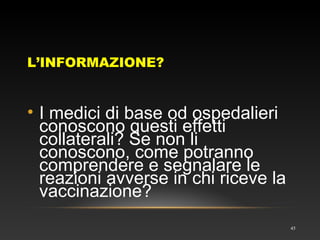 L’INFORMAZIONE?
45
• I medici di base od ospedalieri
conoscono questi effetti
collaterali? Se non li
conoscono, come potranno
comprendere e segnalare le
reazioni avverse in chi riceve la
vaccinazione?
 