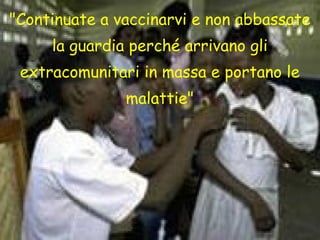 "Continuate a vaccinarvi e non abbassate
la guardia perché arrivano gli
extracomunitari in massa e portano le
malattie"
 