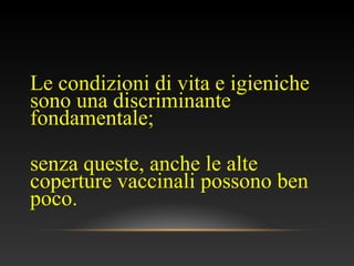 Le condizioni di vita e igieniche
sono una discriminante
fondamentale;
senza queste, anche le alte
coperture vaccinali possono ben
poco.
 