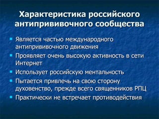 Характеристика российского антипрививочного сообщества Является частью международного антипрививочного движения Проявляет очень высокую активность в сети Интернет  Использует российскую ментальность Пытается привлечь на свою сторону духовенство, прежде всего священников РПЦ Практически не встречает противодействия  