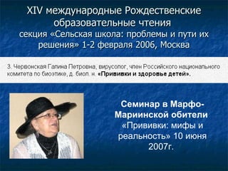 XIV международны е  Рождественски е  образовательны е  чтени я   секция « Сельская школа: проблемы и пути их решения »   1-2 февраля 2006, Москва Семинар в Марфо-Мариинской обители   «Прививки: мифы и реальность»   10 июня 2007 г.   