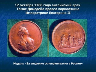 12 октября 1768 года английский врач  Томас Димсдейл провел вариоляцию Императрице   Екатерине  II Медаль  « За введение оспопрививания в России » 