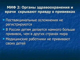 МИФ 2: Органы здравоохранения и врачи  скрывают правду о прививках Поствакцинальные осложнения не регистрируются В России детям делается намного больше прививок, чем в других странах мира Медицинские работники не прививают своих детей 