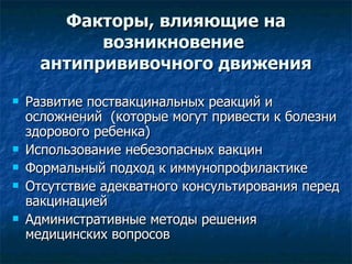 Факторы, влияющие на возникновение  антипрививочного движения Развитие поствакцинальных реакций и осложнений  (которые могут привести к болезни здорового ребенка)  Использование небезопасных вакцин  Формальный подход к иммунопрофилактике Отсутствие адекватного консультирования перед вакцинацией  Административные методы решения медицинских вопросов 